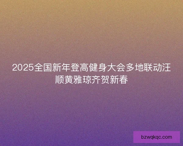 2025全国新年登高健身大会多地联动汪顺黄雅琼齐贺新春