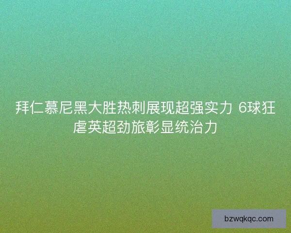 拜仁慕尼黑大胜热刺展现超强实力 6球狂虐英超劲旅彰显统治力