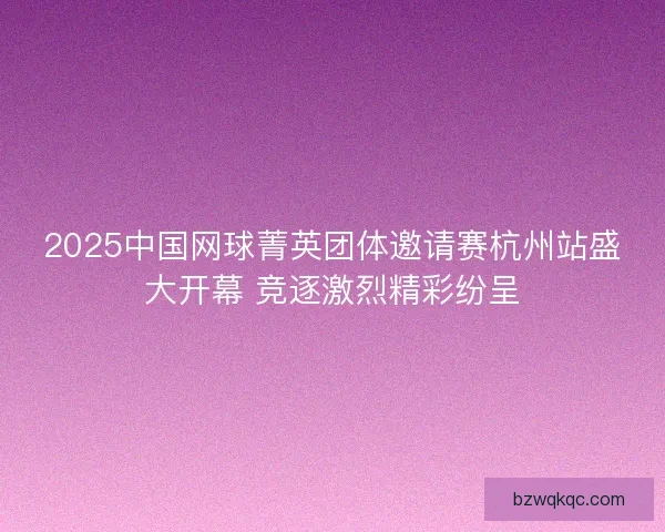 2025中国网球菁英团体邀请赛杭州站盛大开幕 竞逐激烈精彩纷呈