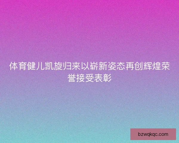 体育健儿凯旋归来以崭新姿态再创辉煌荣誉接受表彰