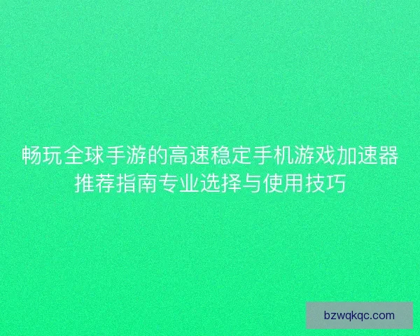 畅玩全球手游的高速稳定手机游戏加速器推荐指南专业选择与使用技巧