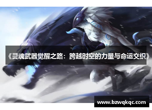 《灵魂武器觉醒之路：跨越时空的力量与命运交织》