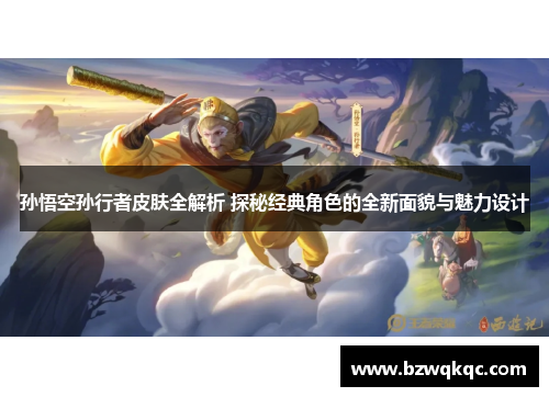 孙悟空孙行者皮肤全解析 探秘经典角色的全新面貌与魅力设计